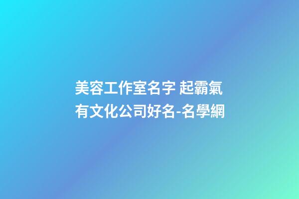 美容工作室名字 起霸氣有文化公司好名-名學網-第1張-公司起名-玄機派